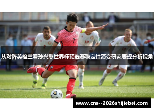 从对阵英格兰看孙兴慜世界杯预选赛稳定性演变研究表现分析视角 从对阵英格兰看孙兴慜世界杯预选赛稳定性演变研究表现分析视角