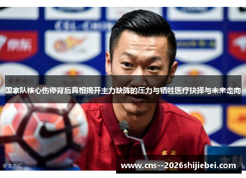 国家队核心伤停背后真相揭开主力缺阵的压力与牺牲医疗抉择与未来走向