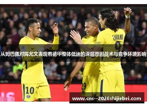 从姆巴佩对阵尤文表现看德甲整体低迷的深层原因战术与竞争环境影响
