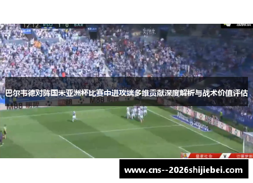 巴尔韦德对阵国米亚洲杯比赛中进攻端多维贡献深度解析与战术价值评估