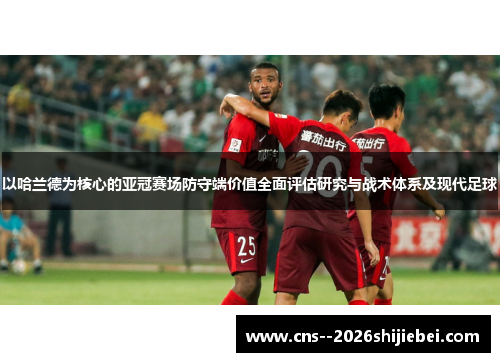 以哈兰德为核心的亚冠赛场防守端价值全面评估研究与战术体系及现代足球 以哈兰德为核心的亚冠赛场防守端价值全面评估研究与战术体系及现代足球