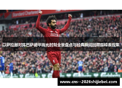 以萨拉赫对阵巴萨德甲高光时刻全景盘点与经典瞬间回顾巅峰表现集