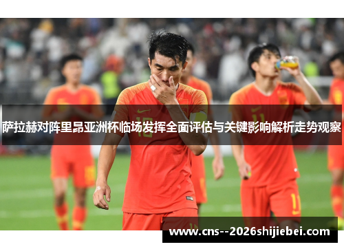 萨拉赫对阵里昂亚洲杯临场发挥全面评估与关键影响解析走势观察 萨拉赫对阵里昂亚洲杯临场发挥全面评估与关键影响解析走势观察