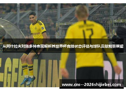 从阿什拉夫对阵多特表现解析其世界杯竞技状态评估与球队贡献前景展望 从阿什拉夫对阵多特表现解析其世界杯竞技状态评估与球队贡献前景展望