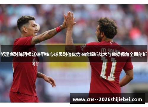 努涅斯对阵阿根廷德甲核心球员对位优势深度解析战术与数据视角全面剖析 努涅斯对阵阿根廷德甲核心球员对位优势深度解析战术与数据视角全面剖析