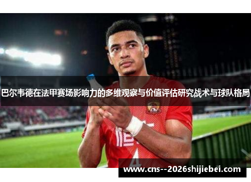 巴尔韦德在法甲赛场影响力的多维观察与价值评估研究战术与球队格局