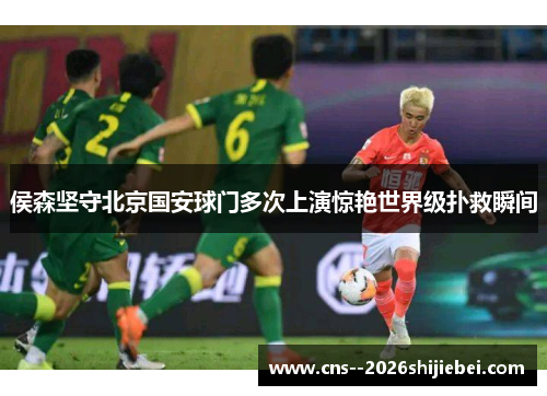 侯森坚守北京国安球门多次上演惊艳世界级扑救瞬间 侯森坚守北京国安球门多次上演惊艳世界级扑救瞬间