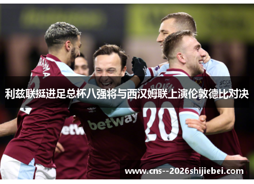 利兹联挺进足总杯八强将与西汉姆联上演伦敦德比对决