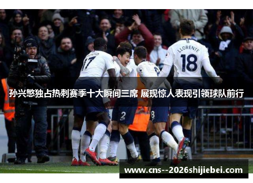 孙兴慜独占热刺赛季十大瞬间三席 展现惊人表现引领球队前行 孙兴慜独占热刺赛季十大瞬间三席 展现惊人表现引领球队前行