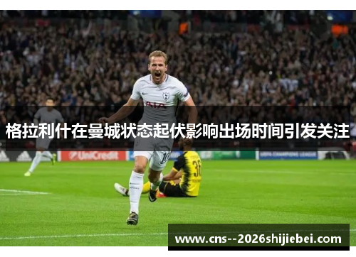 格拉利什在曼城状态起伏影响出场时间引发关注 格拉利什在曼城状态起伏影响出场时间引发关注