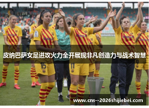 皮纳巴萨女足进攻火力全开展现非凡创造力与战术智慧
