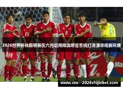 2026世界杯休斯顿赛区六月启用降温喷雾系统打造清凉观赛环境 2026世界杯休斯顿赛区六月启用降温喷雾系统打造清凉观赛环境