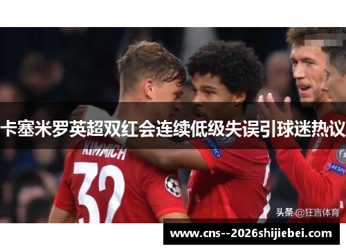 卡塞米罗英超双红会连续低级失误引球迷热议