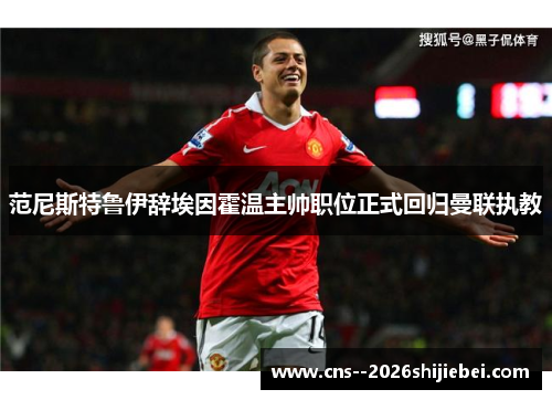 范尼斯特鲁伊辞埃因霍温主帅职位正式回归曼联执教 范尼斯特鲁伊辞埃因霍温主帅职位正式回归曼联执教