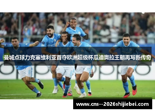 曼城点球力克塞维利亚首夺欧洲超级杯瓜迪奥拉王朝再写新传奇 曼城点球力克塞维利亚首夺欧洲超级杯瓜迪奥拉王朝再写新传奇