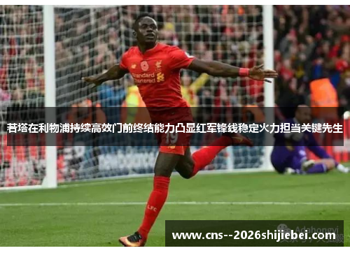 若塔在利物浦持续高效门前终结能力凸显红军锋线稳定火力担当关键先生 若塔在利物浦持续高效门前终结能力凸显红军锋线稳定火力担当关键先生