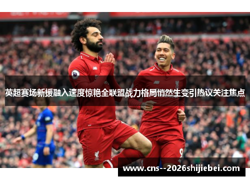 英超赛场新援融入速度惊艳全联盟战力格局悄然生变引热议关注焦点 英超赛场新援融入速度惊艳全联盟战力格局悄然生变引热议关注焦点