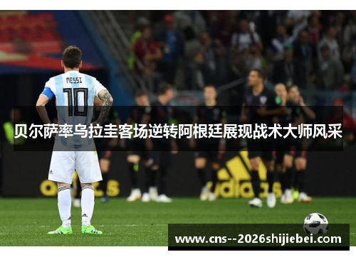 贝尔萨率乌拉圭客场逆转阿根廷展现战术大师风采