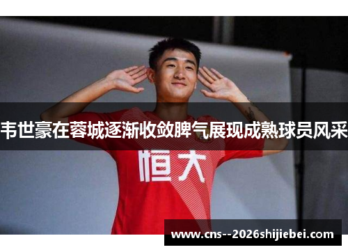 韦世豪在蓉城逐渐收敛脾气展现成熟球员风采 韦世豪在蓉城逐渐收敛脾气展现成熟球员风采